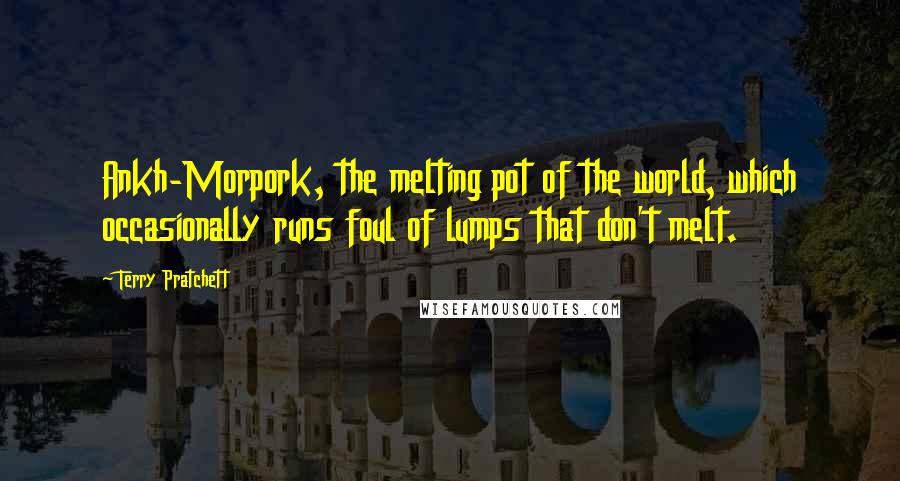 Terry Pratchett Quotes: Ankh-Morpork, the melting pot of the world, which occasionally runs foul of lumps that don't melt.