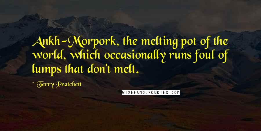 Terry Pratchett Quotes: Ankh-Morpork, the melting pot of the world, which occasionally runs foul of lumps that don't melt.