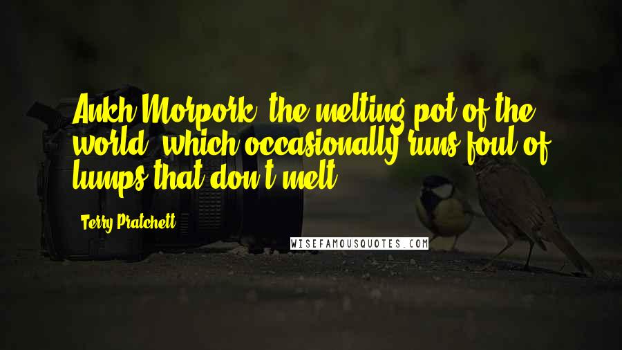 Terry Pratchett Quotes: Ankh-Morpork, the melting pot of the world, which occasionally runs foul of lumps that don't melt.