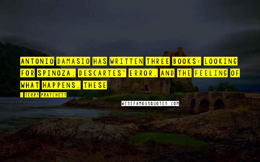 Terry Pratchett Quotes: Antonio Damasio has written three books: Looking for Spinoza, Descartes' Error, and The Feeling of What Happens. These