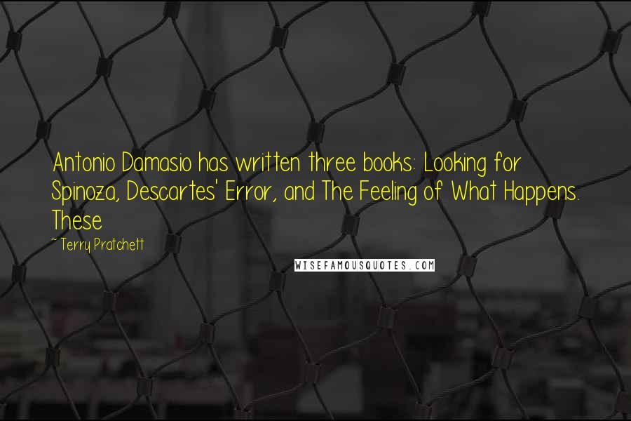 Terry Pratchett Quotes: Antonio Damasio has written three books: Looking for Spinoza, Descartes' Error, and The Feeling of What Happens. These