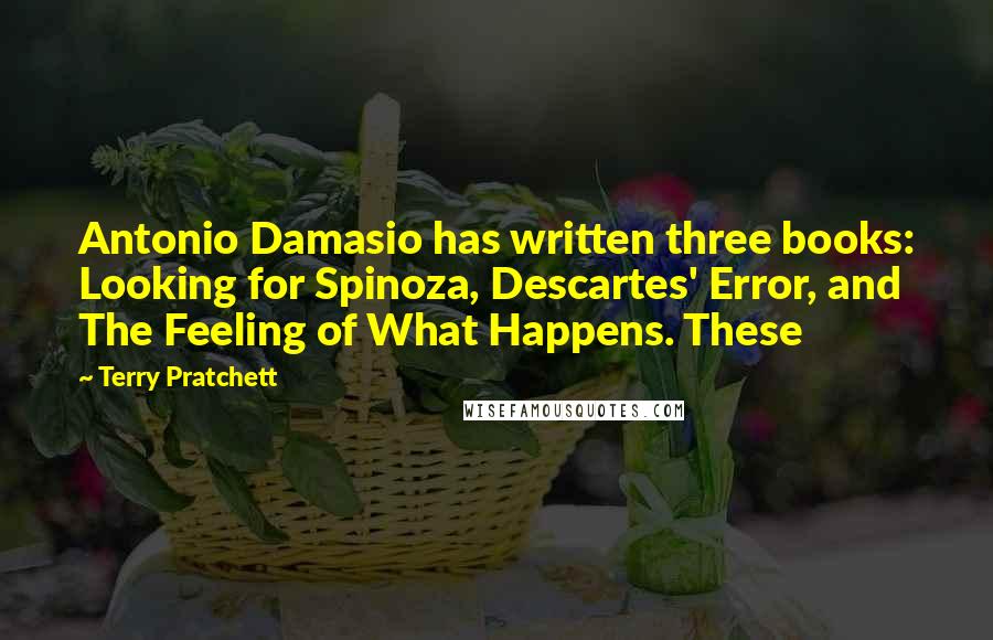 Terry Pratchett Quotes: Antonio Damasio has written three books: Looking for Spinoza, Descartes' Error, and The Feeling of What Happens. These