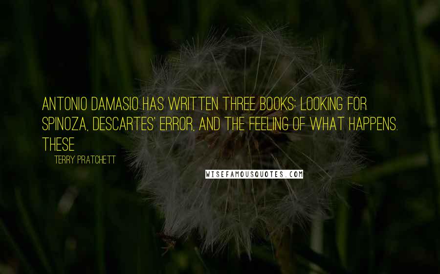 Terry Pratchett Quotes: Antonio Damasio has written three books: Looking for Spinoza, Descartes' Error, and The Feeling of What Happens. These