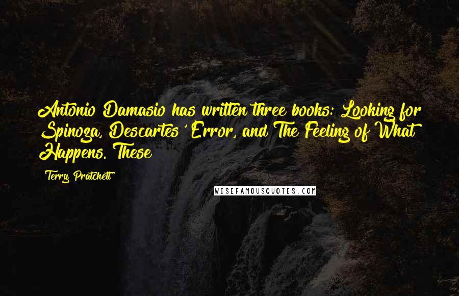 Terry Pratchett Quotes: Antonio Damasio has written three books: Looking for Spinoza, Descartes' Error, and The Feeling of What Happens. These