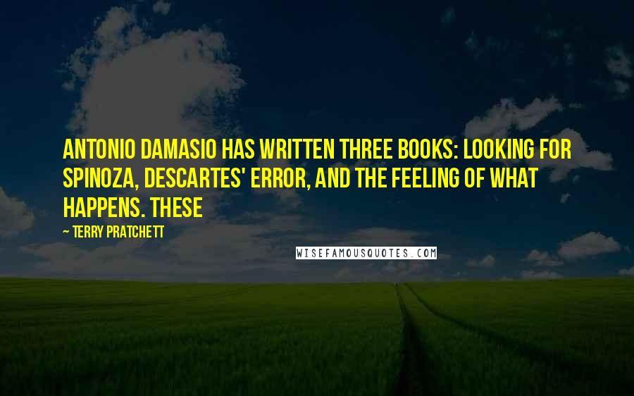 Terry Pratchett Quotes: Antonio Damasio has written three books: Looking for Spinoza, Descartes' Error, and The Feeling of What Happens. These