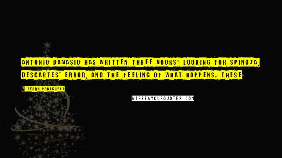 Terry Pratchett Quotes: Antonio Damasio has written three books: Looking for Spinoza, Descartes' Error, and The Feeling of What Happens. These