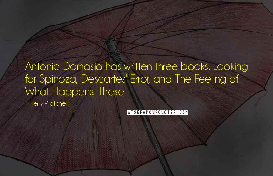 Terry Pratchett Quotes: Antonio Damasio has written three books: Looking for Spinoza, Descartes' Error, and The Feeling of What Happens. These