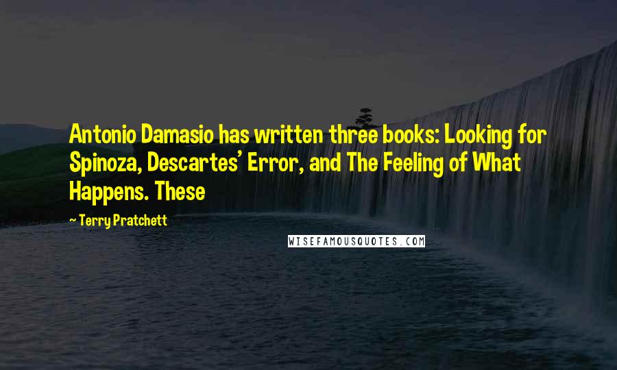 Terry Pratchett Quotes: Antonio Damasio has written three books: Looking for Spinoza, Descartes' Error, and The Feeling of What Happens. These