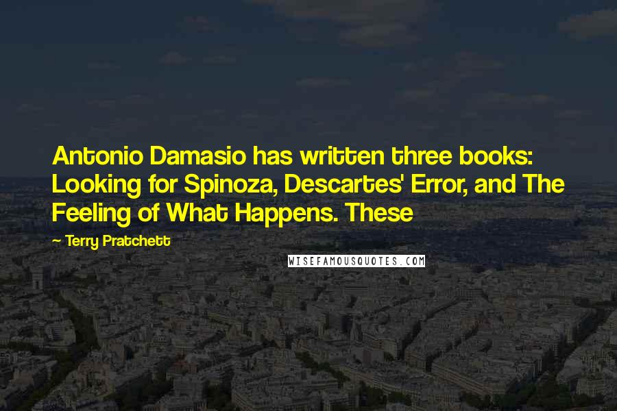Terry Pratchett Quotes: Antonio Damasio has written three books: Looking for Spinoza, Descartes' Error, and The Feeling of What Happens. These