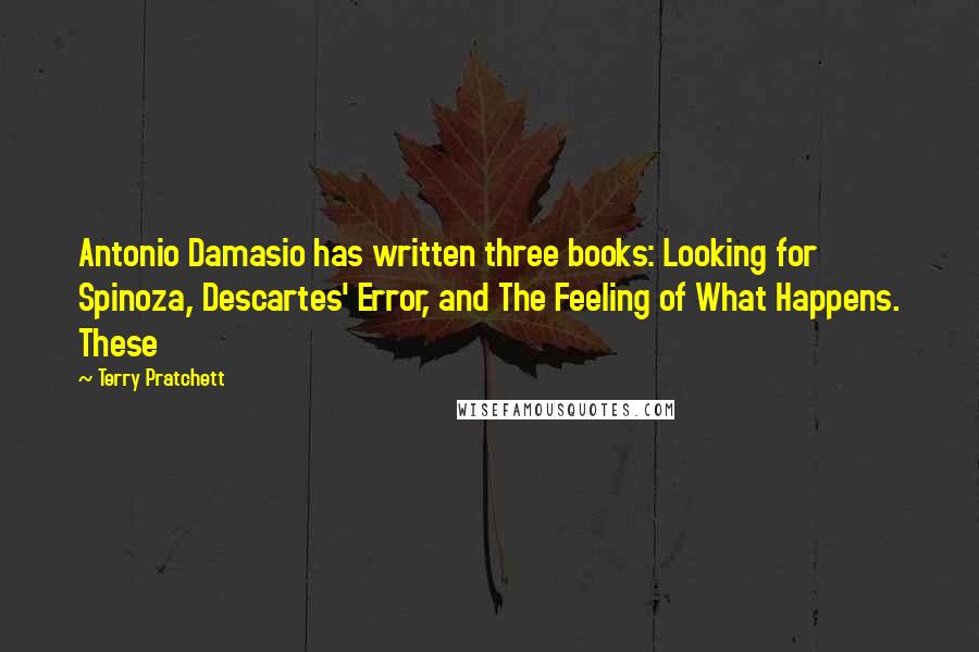 Terry Pratchett Quotes: Antonio Damasio has written three books: Looking for Spinoza, Descartes' Error, and The Feeling of What Happens. These