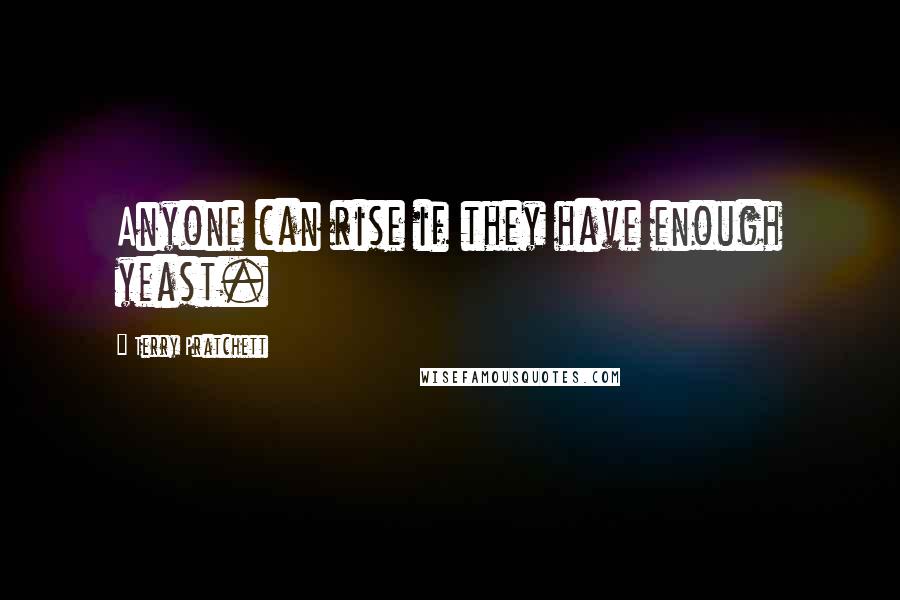 Terry Pratchett Quotes: Anyone can rise if they have enough yeast.