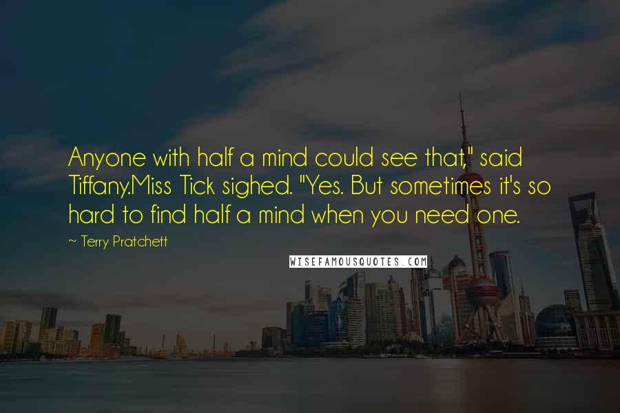 Terry Pratchett Quotes: Anyone with half a mind could see that," said Tiffany.Miss Tick sighed. "Yes. But sometimes it's so hard to find half a mind when you need one.