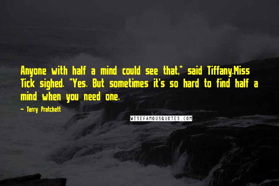 Terry Pratchett Quotes: Anyone with half a mind could see that," said Tiffany.Miss Tick sighed. "Yes. But sometimes it's so hard to find half a mind when you need one.