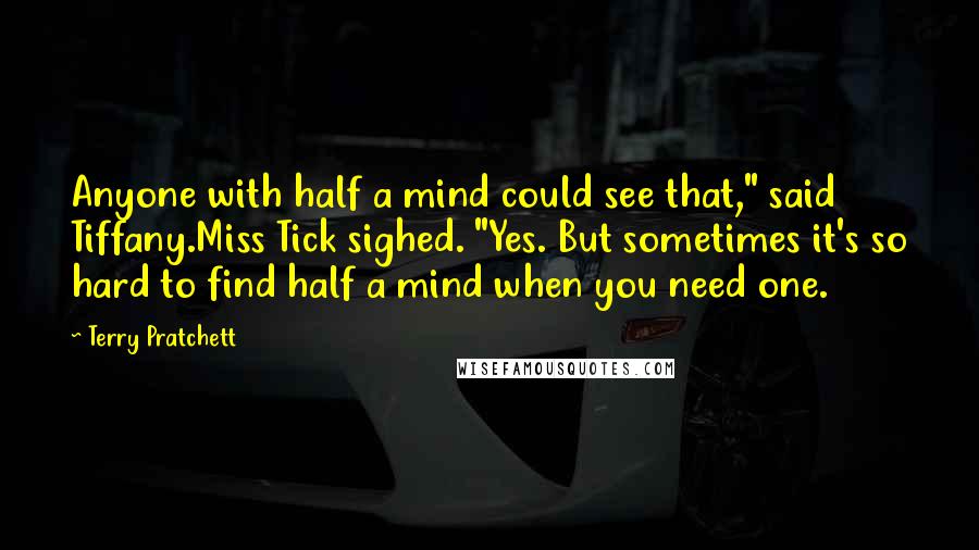 Terry Pratchett Quotes: Anyone with half a mind could see that," said Tiffany.Miss Tick sighed. "Yes. But sometimes it's so hard to find half a mind when you need one.