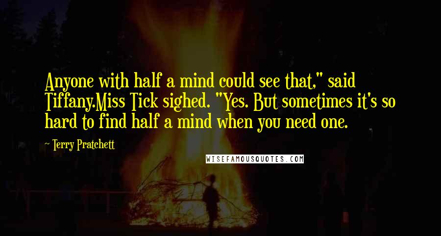 Terry Pratchett Quotes: Anyone with half a mind could see that," said Tiffany.Miss Tick sighed. "Yes. But sometimes it's so hard to find half a mind when you need one.