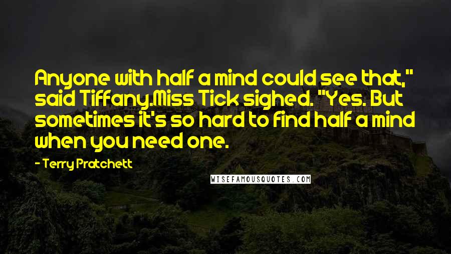 Terry Pratchett Quotes: Anyone with half a mind could see that," said Tiffany.Miss Tick sighed. "Yes. But sometimes it's so hard to find half a mind when you need one.