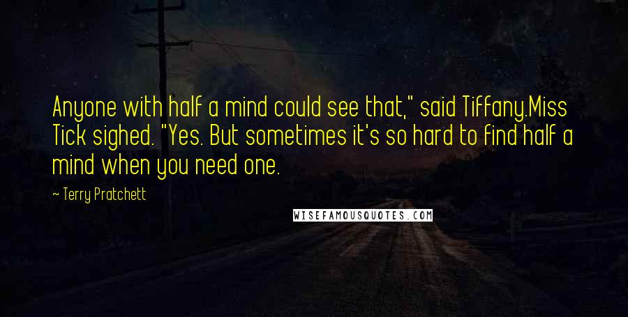 Terry Pratchett Quotes: Anyone with half a mind could see that," said Tiffany.Miss Tick sighed. "Yes. But sometimes it's so hard to find half a mind when you need one.