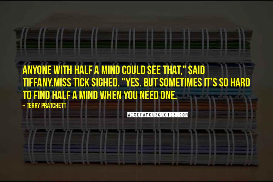 Terry Pratchett Quotes: Anyone with half a mind could see that," said Tiffany.Miss Tick sighed. "Yes. But sometimes it's so hard to find half a mind when you need one.