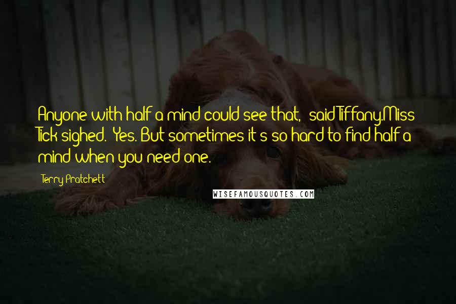 Terry Pratchett Quotes: Anyone with half a mind could see that," said Tiffany.Miss Tick sighed. "Yes. But sometimes it's so hard to find half a mind when you need one.