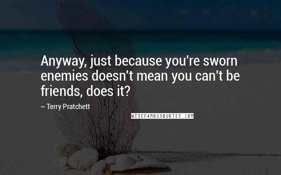 Terry Pratchett Quotes: Anyway, just because you're sworn enemies doesn't mean you can't be friends, does it?