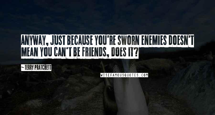 Terry Pratchett Quotes: Anyway, just because you're sworn enemies doesn't mean you can't be friends, does it?