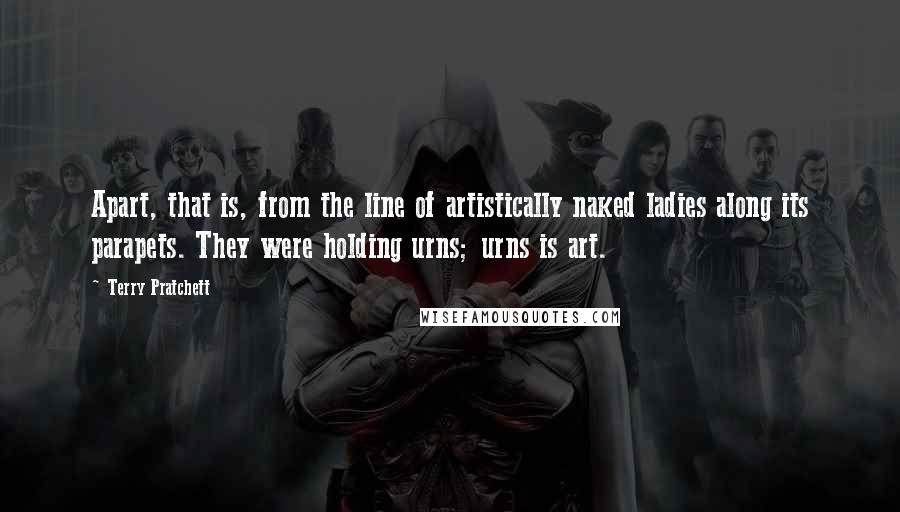 Terry Pratchett Quotes: Apart, that is, from the line of artistically naked ladies along its parapets. They were holding urns; urns is art.