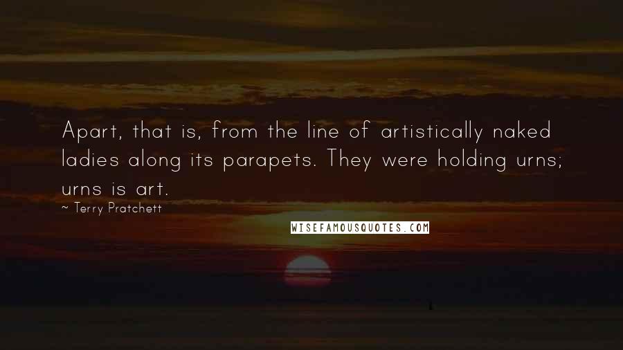 Terry Pratchett Quotes: Apart, that is, from the line of artistically naked ladies along its parapets. They were holding urns; urns is art.