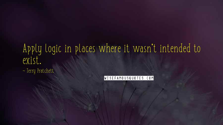 Terry Pratchett Quotes: Apply logic in places where it wasn't intended to exist.