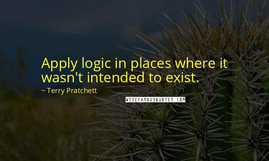 Terry Pratchett Quotes: Apply logic in places where it wasn't intended to exist.