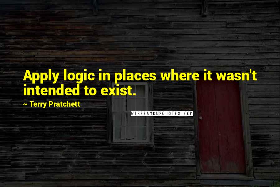 Terry Pratchett Quotes: Apply logic in places where it wasn't intended to exist.