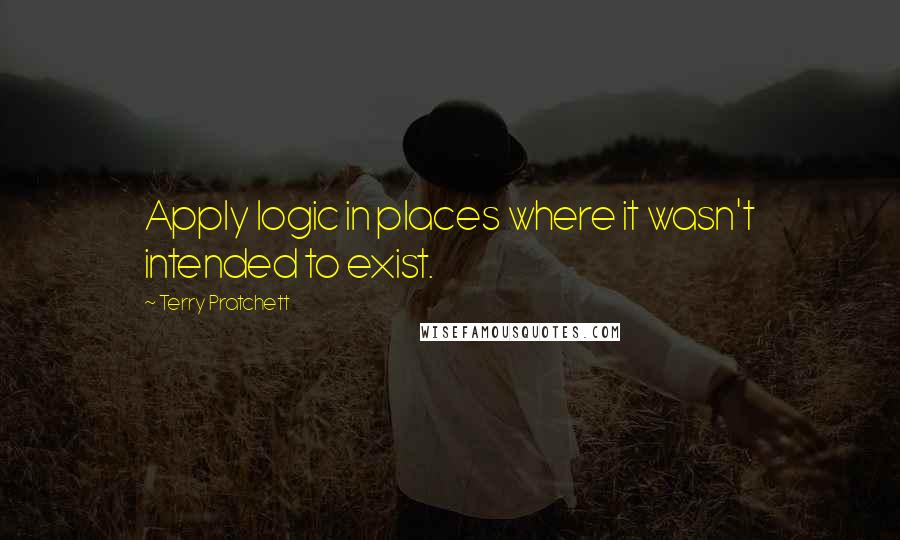 Terry Pratchett Quotes: Apply logic in places where it wasn't intended to exist.