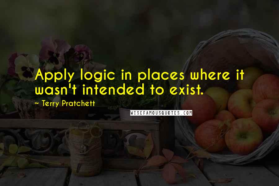 Terry Pratchett Quotes: Apply logic in places where it wasn't intended to exist.