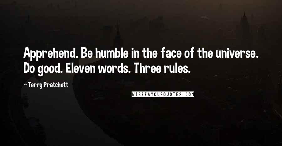 Terry Pratchett Quotes: Apprehend. Be humble in the face of the universe. Do good. Eleven words. Three rules.