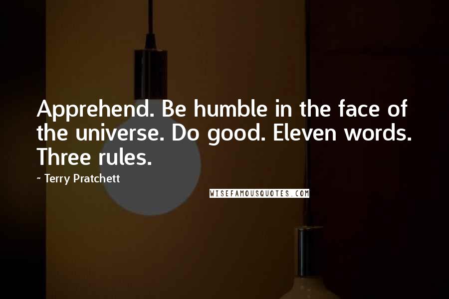Terry Pratchett Quotes: Apprehend. Be humble in the face of the universe. Do good. Eleven words. Three rules.