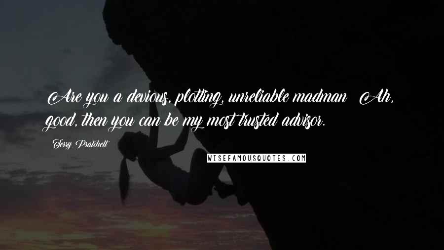 Terry Pratchett Quotes: Are you a devious, plotting, unreliable madman? Ah, good, then you can be my most trusted advisor.