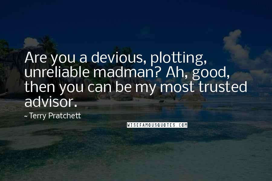 Terry Pratchett Quotes: Are you a devious, plotting, unreliable madman? Ah, good, then you can be my most trusted advisor.
