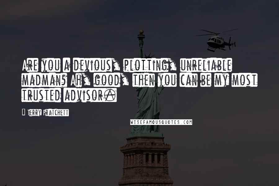 Terry Pratchett Quotes: Are you a devious, plotting, unreliable madman? Ah, good, then you can be my most trusted advisor.