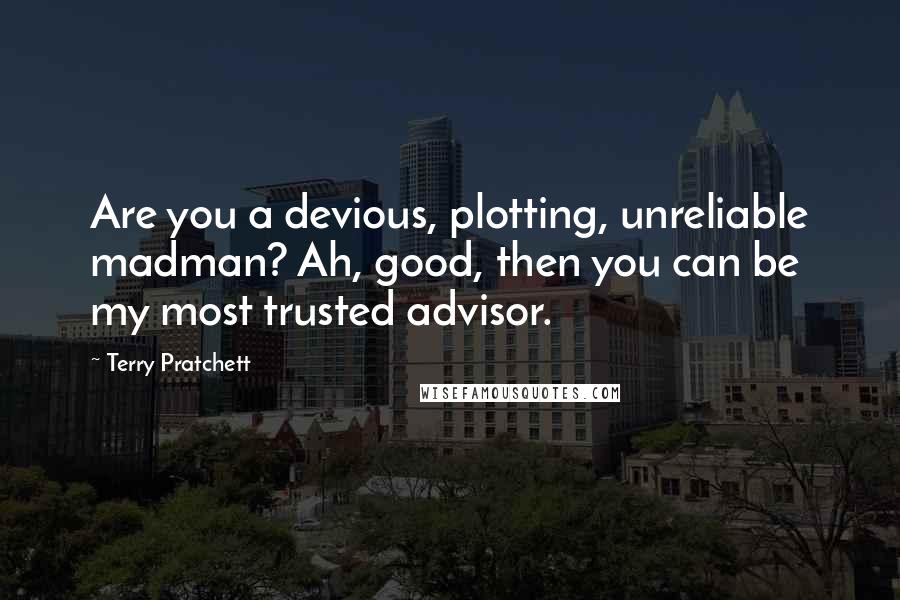 Terry Pratchett Quotes: Are you a devious, plotting, unreliable madman? Ah, good, then you can be my most trusted advisor.