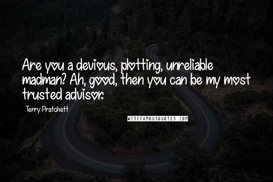 Terry Pratchett Quotes: Are you a devious, plotting, unreliable madman? Ah, good, then you can be my most trusted advisor.