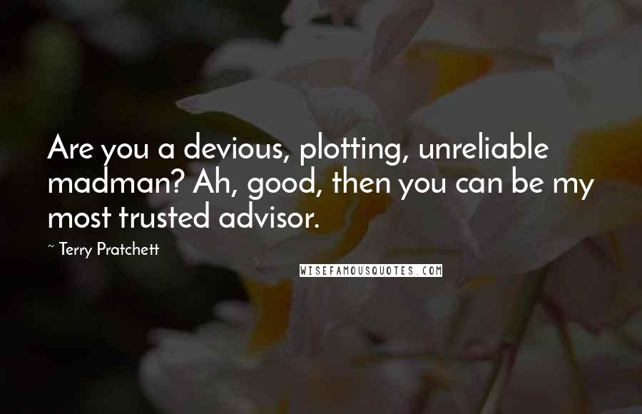 Terry Pratchett Quotes: Are you a devious, plotting, unreliable madman? Ah, good, then you can be my most trusted advisor.