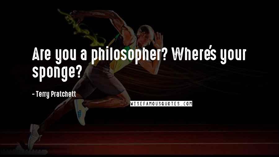 Terry Pratchett Quotes: Are you a philosopher? Where's your sponge?