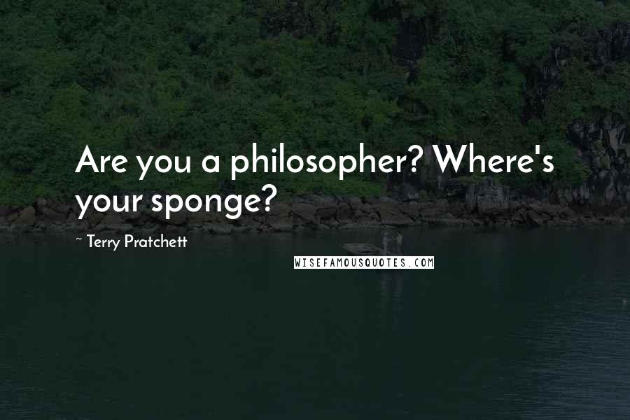 Terry Pratchett Quotes: Are you a philosopher? Where's your sponge?