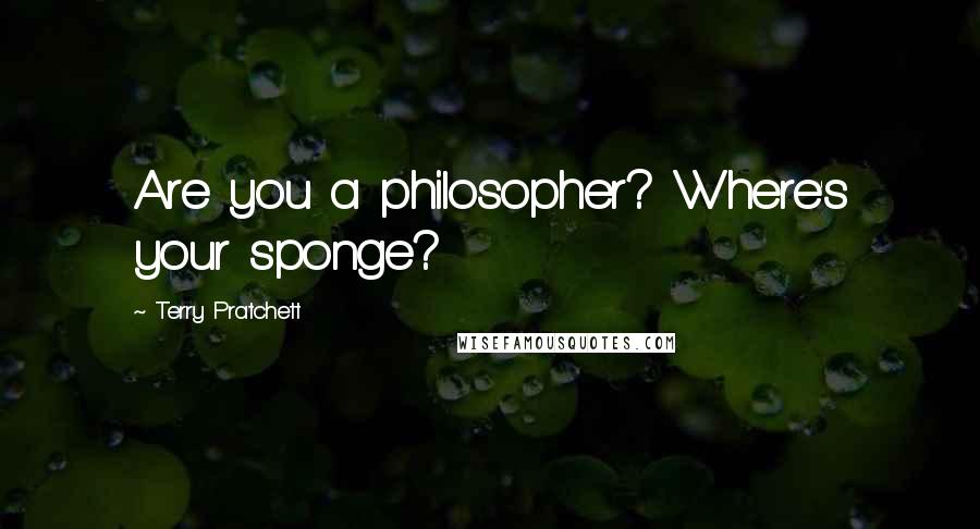 Terry Pratchett Quotes: Are you a philosopher? Where's your sponge?