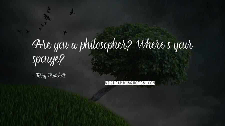 Terry Pratchett Quotes: Are you a philosopher? Where's your sponge?