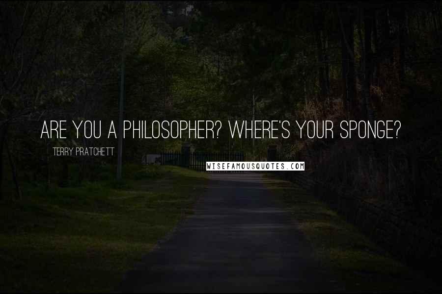 Terry Pratchett Quotes: Are you a philosopher? Where's your sponge?