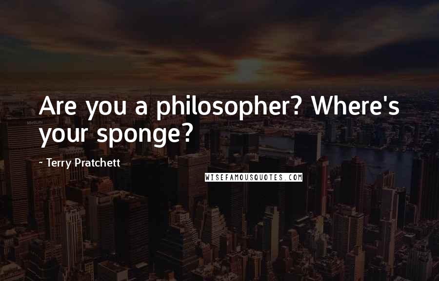 Terry Pratchett Quotes: Are you a philosopher? Where's your sponge?