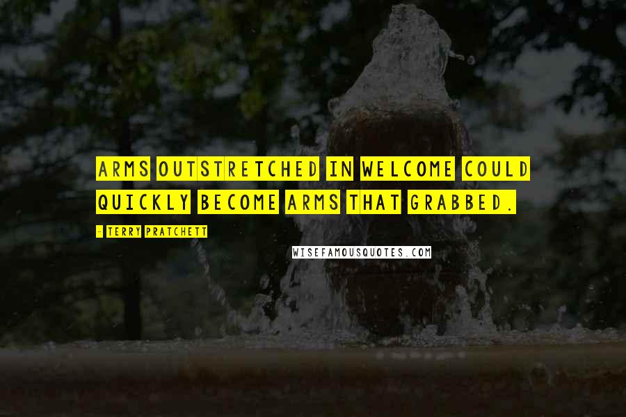 Terry Pratchett Quotes: Arms outstretched in welcome could quickly become arms that grabbed.
