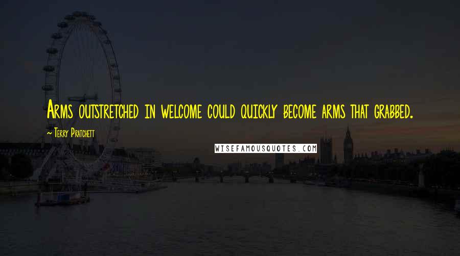 Terry Pratchett Quotes: Arms outstretched in welcome could quickly become arms that grabbed.