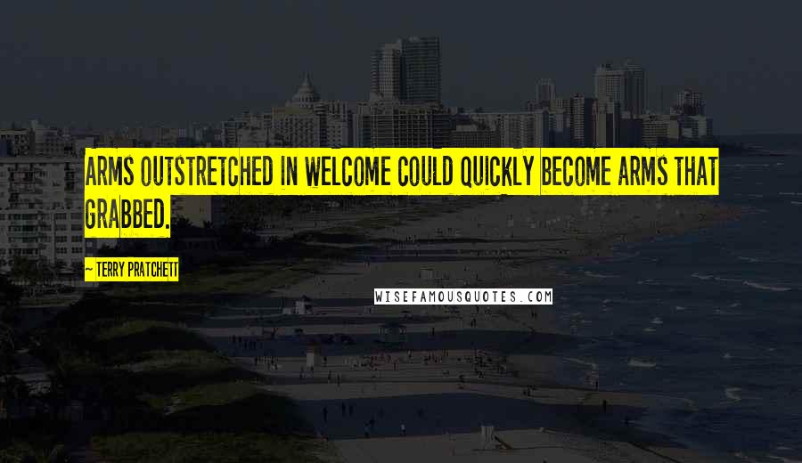 Terry Pratchett Quotes: Arms outstretched in welcome could quickly become arms that grabbed.