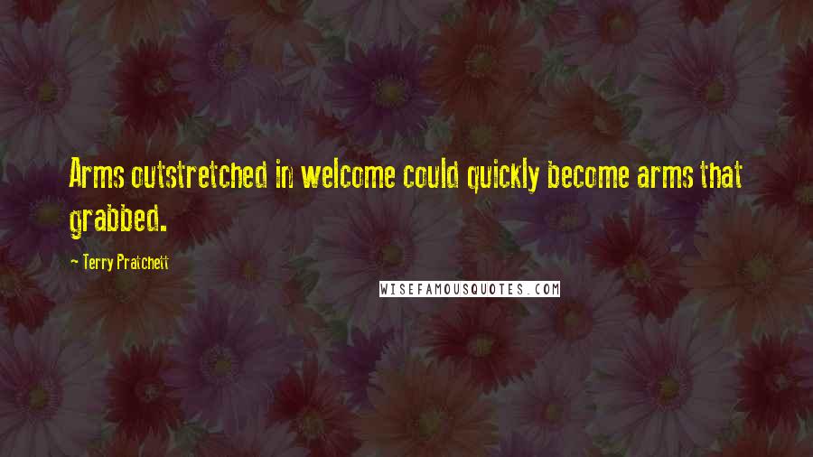 Terry Pratchett Quotes: Arms outstretched in welcome could quickly become arms that grabbed.